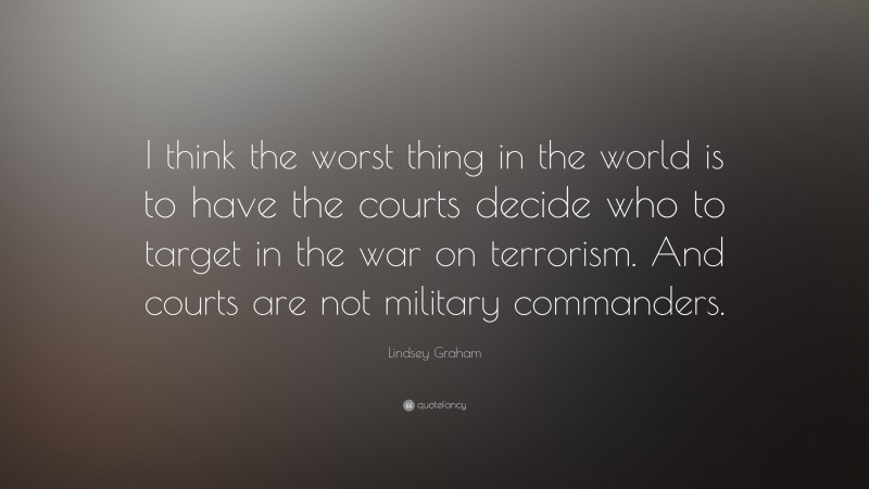 Lindsey Graham Quote: “I think the worst thing in the world is to have the courts decide who to target in the war on terrorism. And courts are not military commanders.”