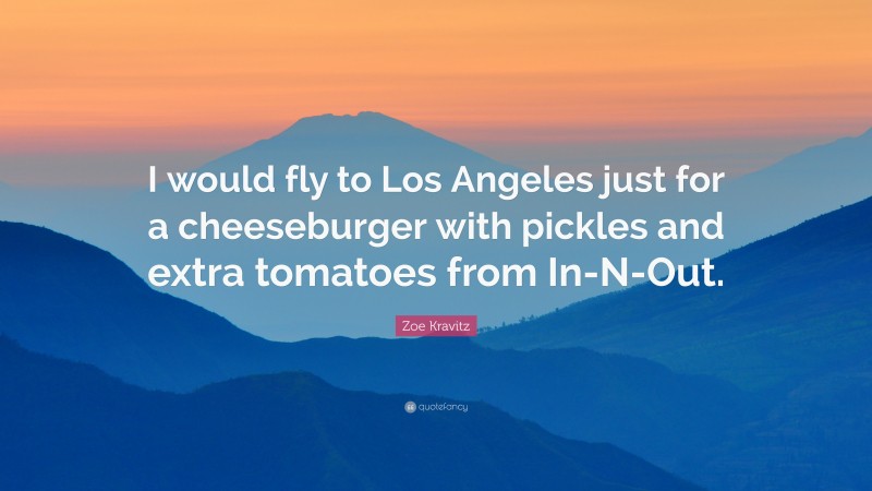 Zoe Kravitz Quote: “I would fly to Los Angeles just for a cheeseburger with pickles and extra tomatoes from In-N-Out.”