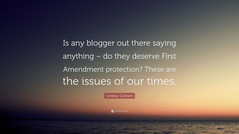 Lindsey Graham Quote: “Is any blogger out there saying anything – do they deserve First Amendment protection? These are the issues of our times.”
