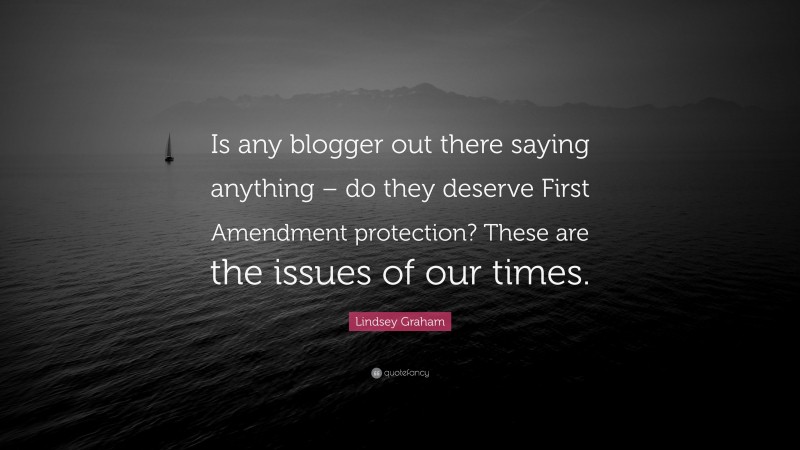 Lindsey Graham Quote: “Is any blogger out there saying anything – do they deserve First Amendment protection? These are the issues of our times.”