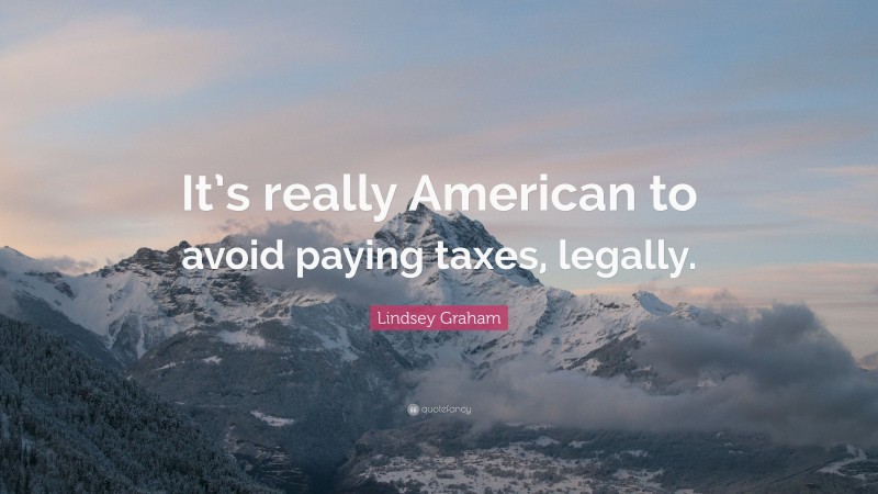 Lindsey Graham Quote: “It’s really American to avoid paying taxes, legally.”
