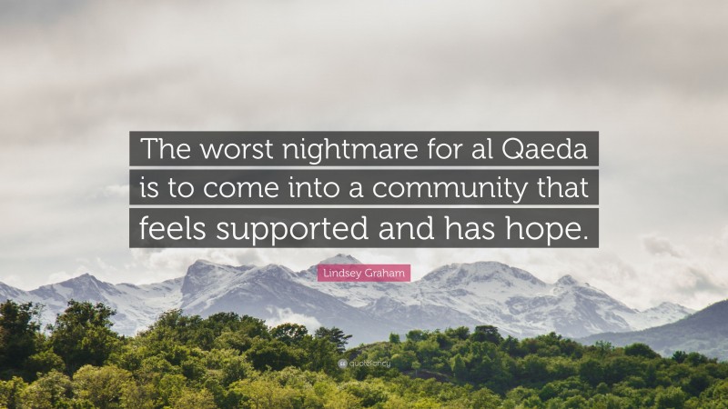 Lindsey Graham Quote: “The worst nightmare for al Qaeda is to come into a community that feels supported and has hope.”