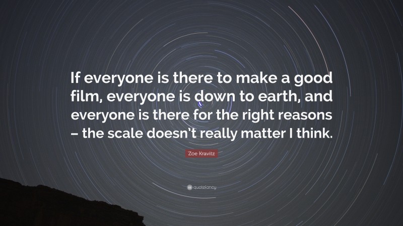 Zoe Kravitz Quote: “If everyone is there to make a good film, everyone is down to earth, and everyone is there for the right reasons – the scale doesn’t really matter I think.”