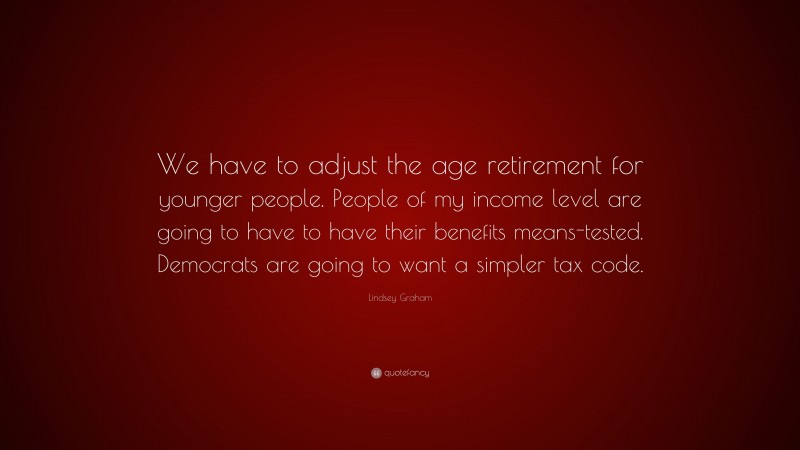 Lindsey Graham Quote: “We have to adjust the age retirement for younger people. People of my income level are going to have to have their benefits means-tested. Democrats are going to want a simpler tax code.”