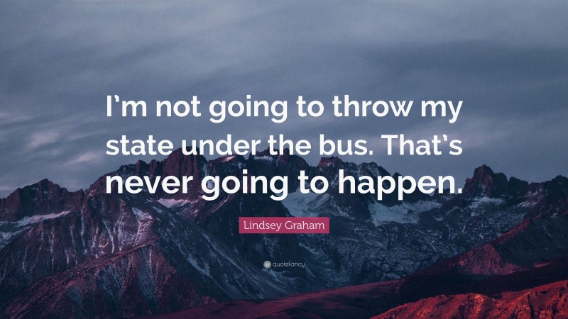 Lindsey Graham Quote: “I’m not going to throw my state under the bus. That’s never going to happen.”