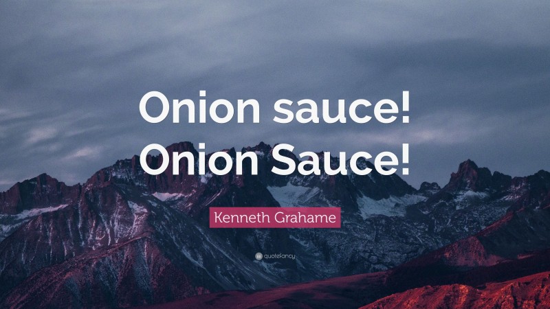 Kenneth Grahame Quote: “Onion sauce! Onion Sauce!”