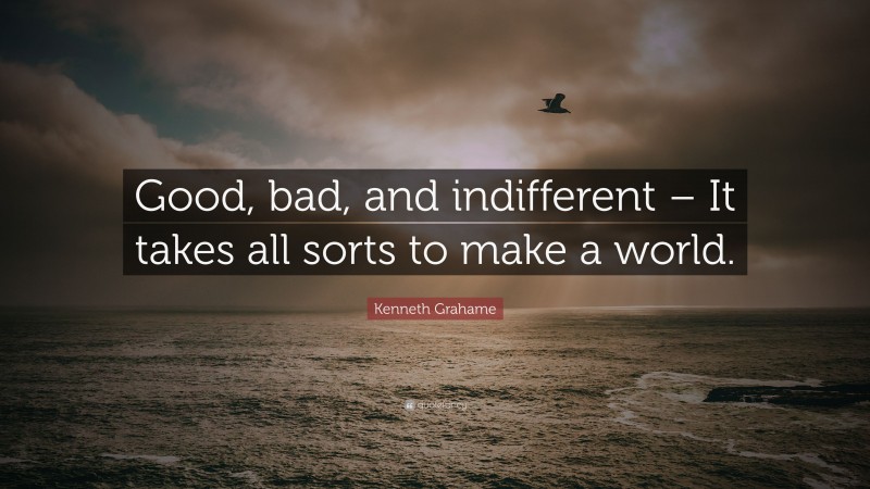 Kenneth Grahame Quote: “Good, bad, and indifferent – It takes all sorts to make a world.”