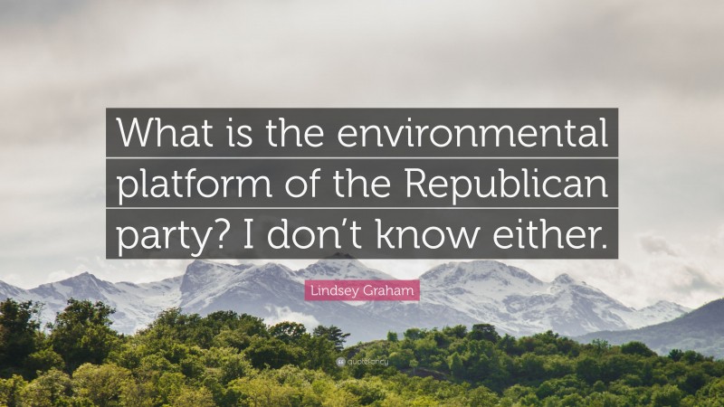 Lindsey Graham Quote: “What is the environmental platform of the Republican party? I don’t know either.”