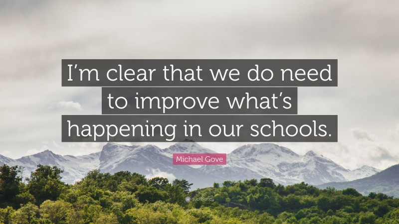 Michael Gove Quote: “I’m clear that we do need to improve what’s happening in our schools.”