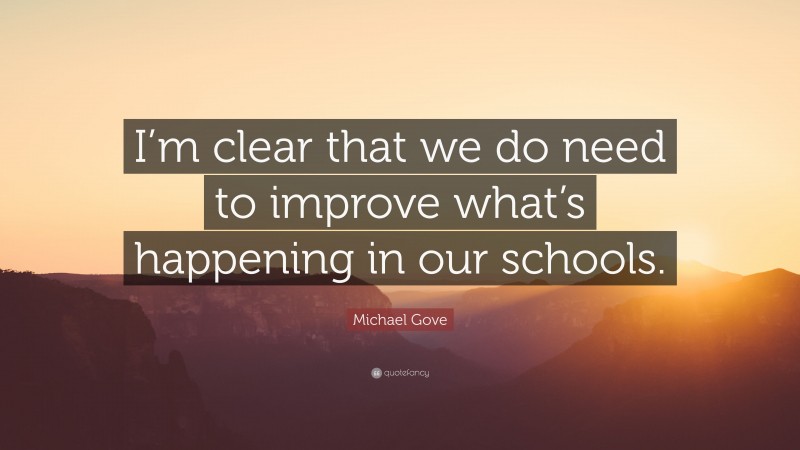 Michael Gove Quote: “I’m clear that we do need to improve what’s happening in our schools.”
