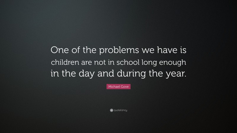 Michael Gove Quote: “One of the problems we have is children are not in school long enough in the day and during the year.”
