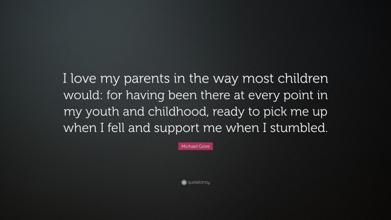 Michael Gove Quote: “I love my parents in the way most children would: for having been there at every point in my youth and childhood, ready to pick me up when I fell and support me when I stumbled.”