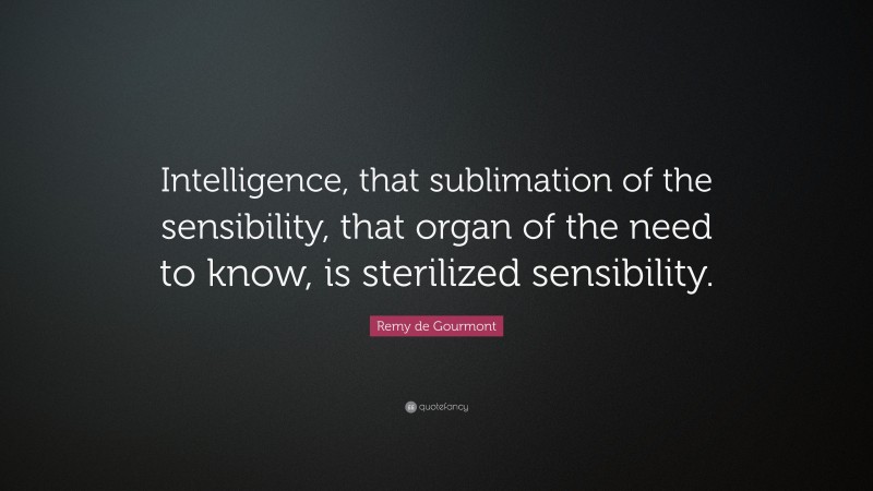 Remy de Gourmont Quote: “Intelligence, that sublimation of the sensibility, that organ of the need to know, is sterilized sensibility.”