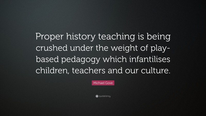 Michael Gove Quote: “Proper history teaching is being crushed under the weight of play-based pedagogy which infantilises children, teachers and our culture.”