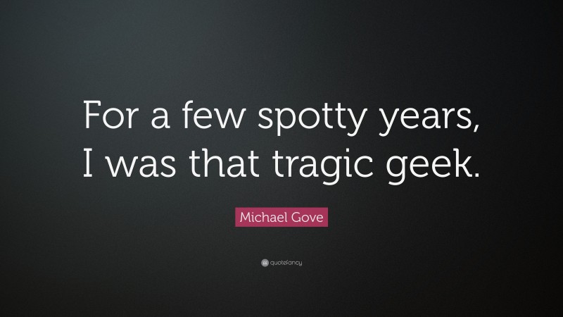 Michael Gove Quote: “For a few spotty years, I was that tragic geek.”