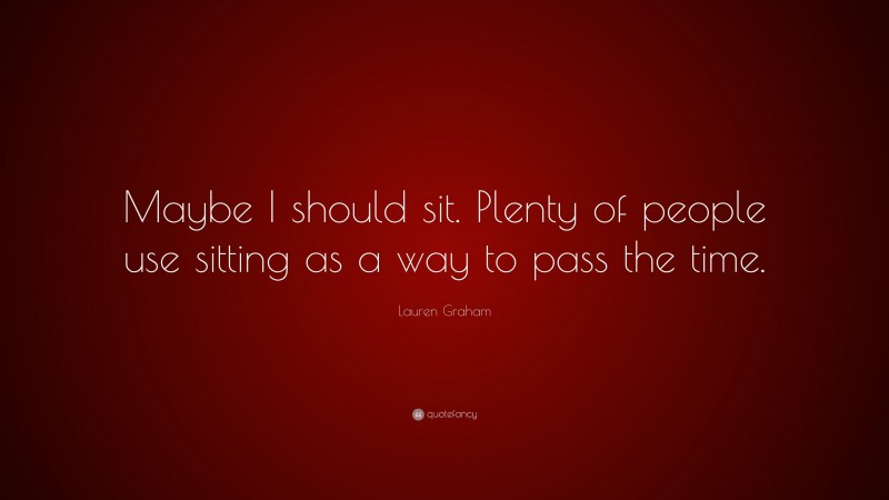 Lauren Graham Quote: “Maybe I should sit. Plenty of people use sitting as a way to pass the time.”