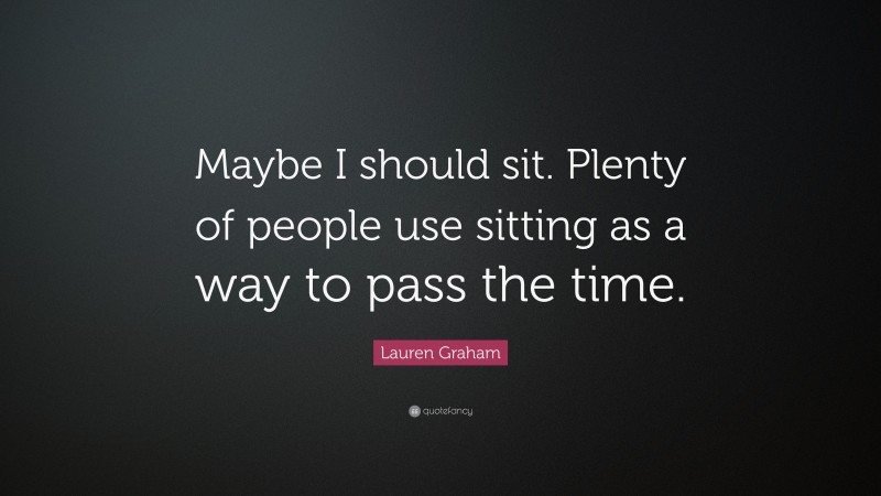 Lauren Graham Quote: “Maybe I should sit. Plenty of people use sitting as a way to pass the time.”