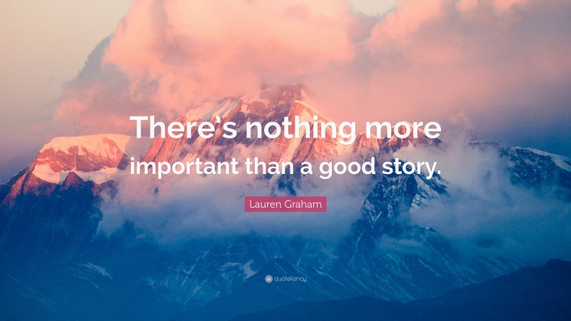 Lauren Graham Quote: “There’s nothing more important than a good story.”