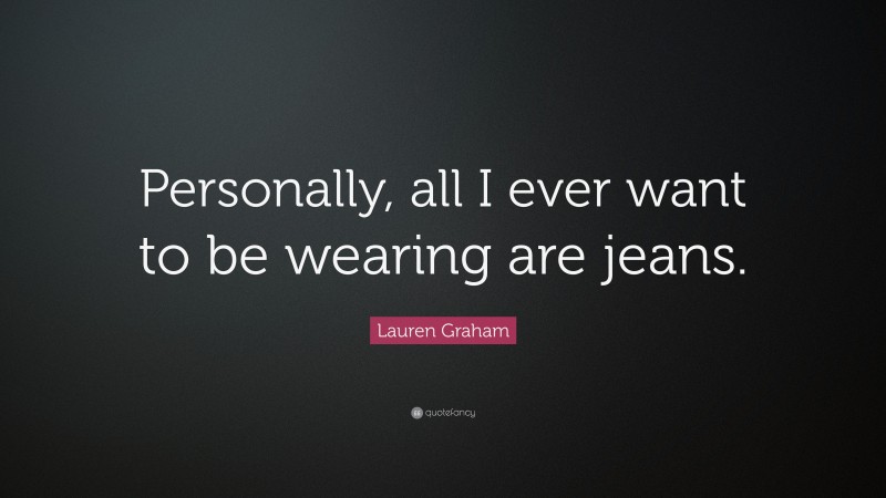 Lauren Graham Quote: “Personally, all I ever want to be wearing are jeans.”