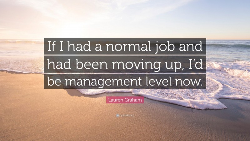 Lauren Graham Quote: “If I had a normal job and had been moving up, I’d be management level now.”