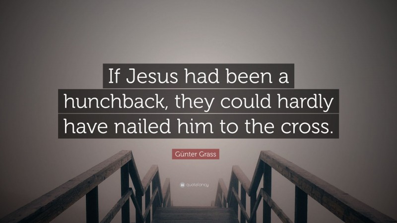 Günter Grass Quote: “If Jesus had been a hunchback, they could hardly have nailed him to the cross.”