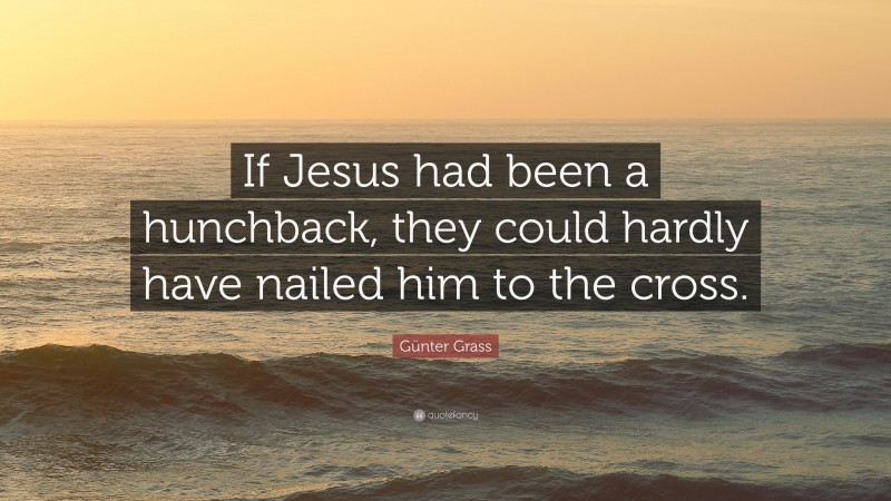 Günter Grass Quote: “If Jesus had been a hunchback, they could hardly have nailed him to the cross.”