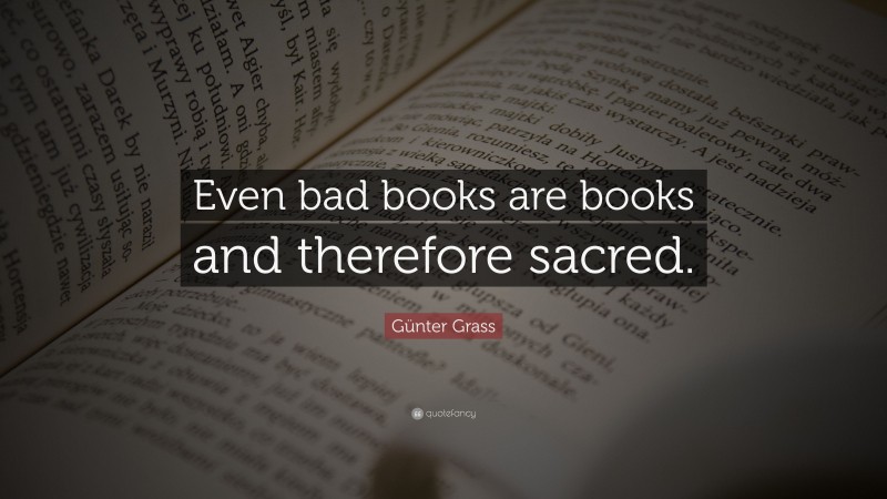 Günter Grass Quote: “Even bad books are books and therefore sacred.”