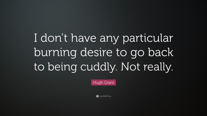 Hugh Grant Quote: “I don’t have any particular burning desire to go back to being cuddly. Not really.”