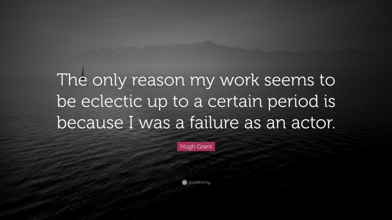 Hugh Grant Quote: “The only reason my work seems to be eclectic up to a certain period is because I was a failure as an actor.”