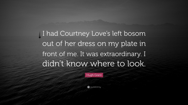 Hugh Grant Quote: “I had Courtney Love’s left bosom out of her dress on my plate in front of me. It was extraordinary. I didn’t know where to look.”