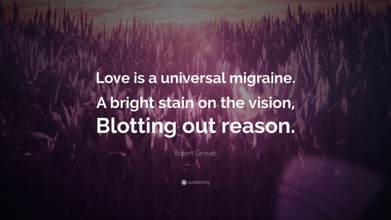 Robert Graves Quote: “Love is a universal migraine. A bright stain on the vision, Blotting out reason.”