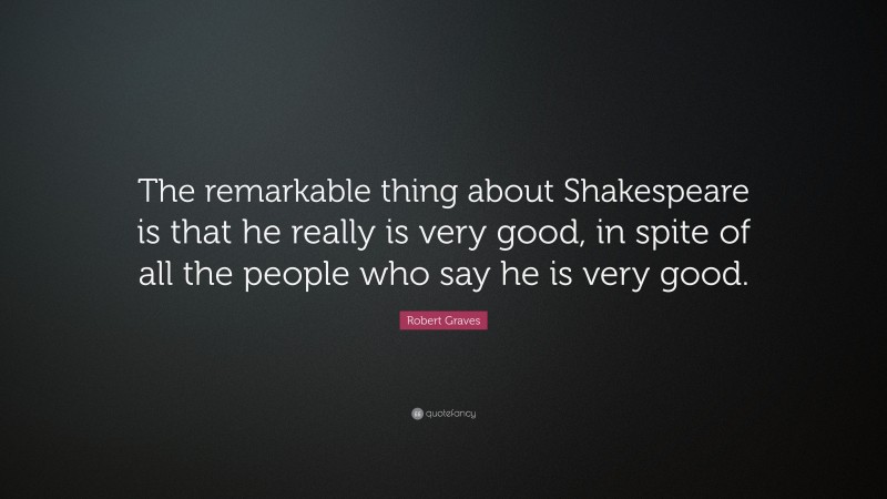 Robert Graves Quote: “The remarkable thing about Shakespeare is that he really is very good, in spite of all the people who say he is very good.”