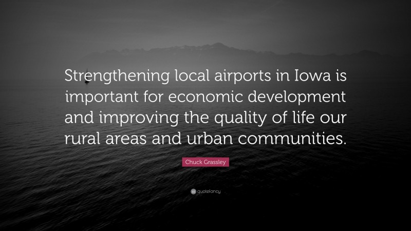Chuck Grassley Quote: “Strengthening local airports in Iowa is important for economic development and improving the quality of life our rural areas and urban communities.”