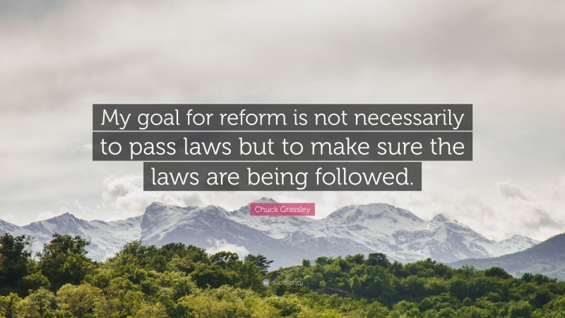 Chuck Grassley Quote: “My goal for reform is not necessarily to pass laws but to make sure the laws are being followed.”