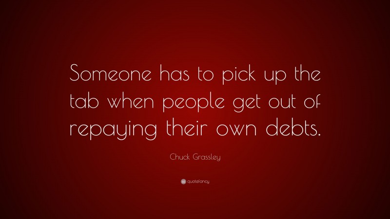 Chuck Grassley Quote: “Someone has to pick up the tab when people get out of repaying their own debts.”