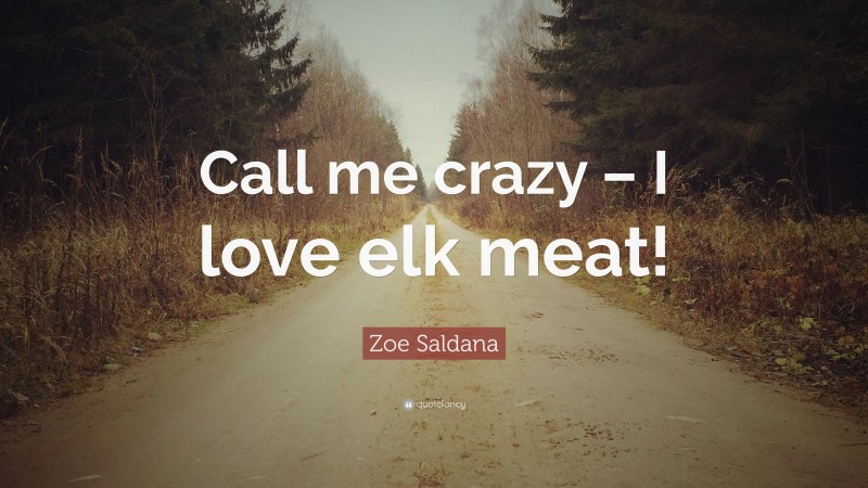 Zoe Saldana Quote: “Call me crazy – I love elk meat!”