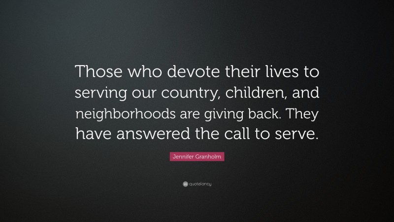 Jennifer Granholm Quote: “Those who devote their lives to serving our country, children, and neighborhoods are giving back. They have answered the call to serve.”