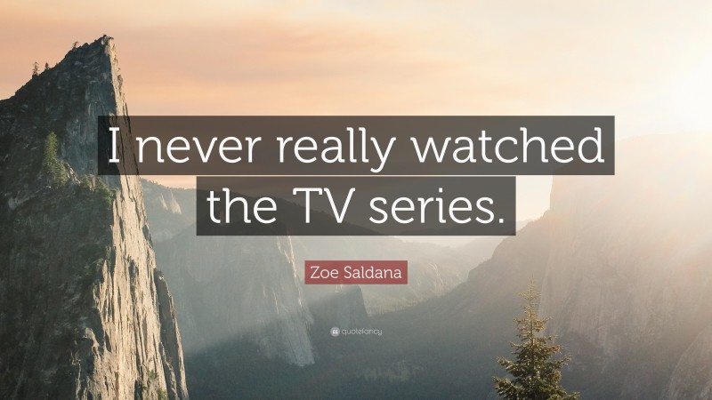 Zoe Saldana Quote: “I never really watched the TV series.”