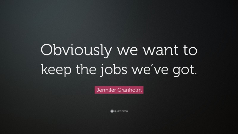 Jennifer Granholm Quote: “Obviously we want to keep the jobs we’ve got.”