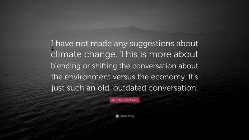 Jennifer Granholm Quote: “I have not made any suggestions about climate change. This is more about blending or shifting the conversation about the environment versus the economy. It’s just such an old, outdated conversation.”