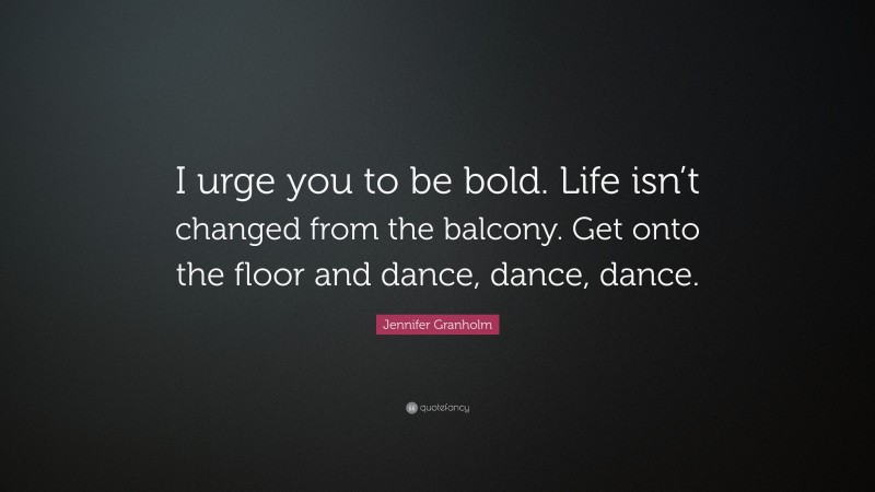 Jennifer Granholm Quote: “I urge you to be bold. Life isn’t changed from the balcony. Get onto the floor and dance, dance, dance.”