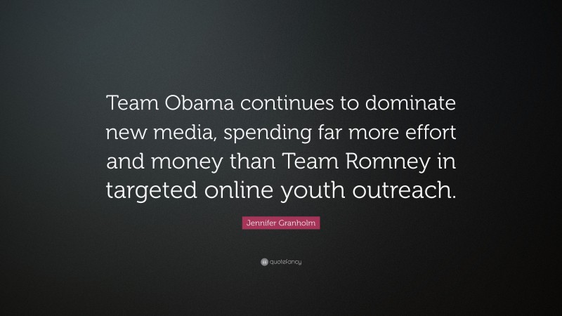 Jennifer Granholm Quote: “Team Obama continues to dominate new media, spending far more effort and money than Team Romney in targeted online youth outreach.”