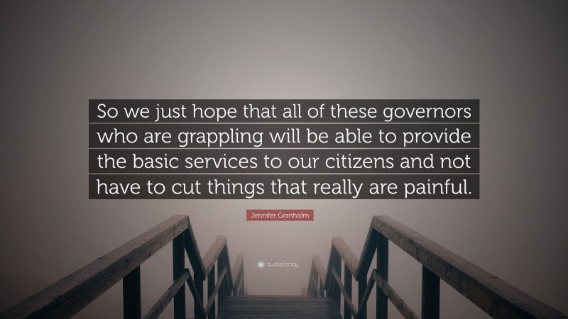 Jennifer Granholm Quote: “So we just hope that all of these governors who are grappling will be able to provide the basic services to our citizens and not have to cut things that really are painful.”