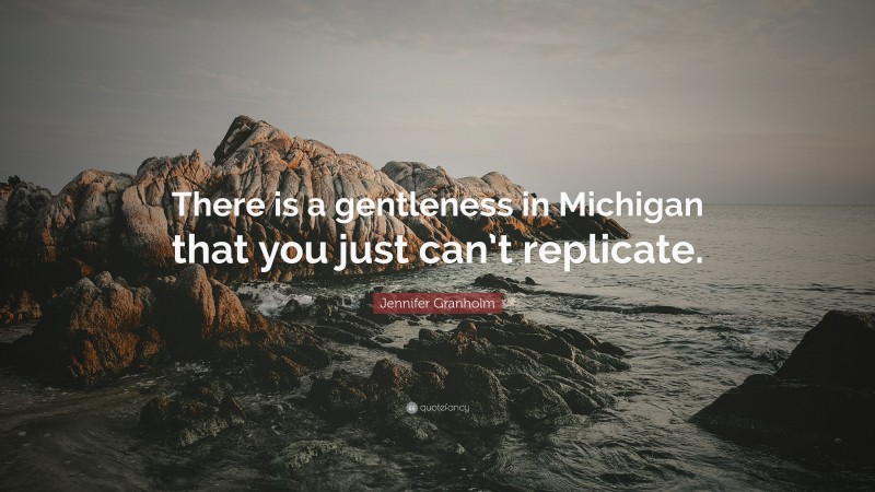 Jennifer Granholm Quote: “There is a gentleness in Michigan that you just can’t replicate.”