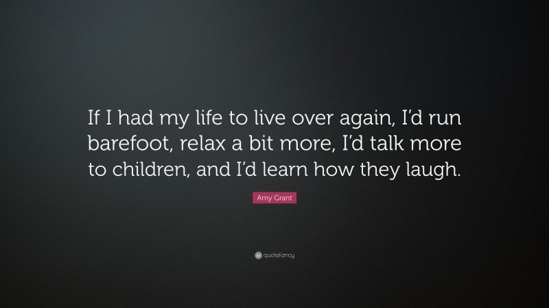 Amy Grant Quote: “If I had my life to live over again, I’d run barefoot, relax a bit more, I’d talk more to children, and I’d learn how they laugh.”