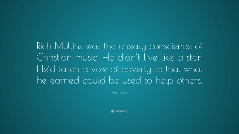 Amy Grant Quote: “Rich Mullins was the uneasy conscience of Christian music. He didn’t live like a star. He’d taken a vow of poverty so that what he earned could be used to help others.”