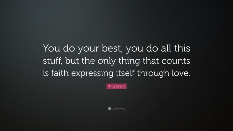 Amy Grant Quote: “You do your best, you do all this stuff, but the only thing that counts is faith expressing itself through love.”