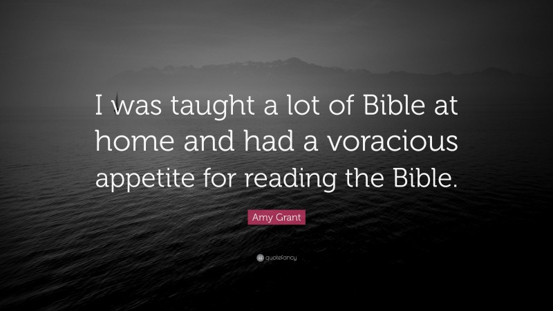 Amy Grant Quote: “I was taught a lot of Bible at home and had a voracious appetite for reading the Bible.”