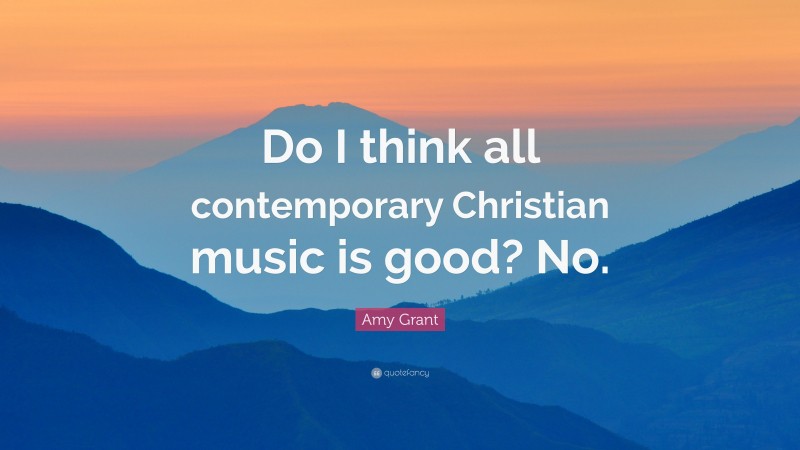 Amy Grant Quote: “Do I think all contemporary Christian music is good? No.”