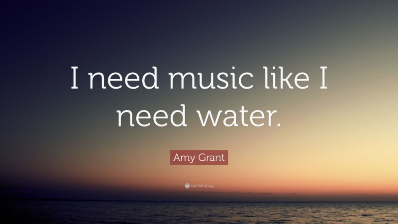 Amy Grant Quote: “I need music like I need water.”